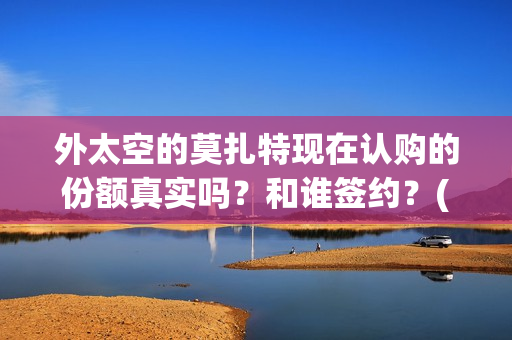外太空的莫扎特现在认购的份额真实吗？和谁签约？(外太空的莫扎特好看吗)