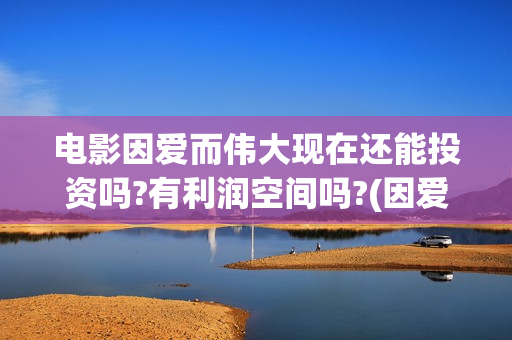 电影因爱而伟大现在还能投资吗?有利润空间吗?(因爱而伟大电影什么上映)