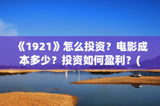 《1921》怎么投资？电影成本多少？投资如何盈利？(1921如何)