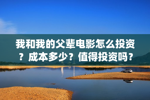 我和我的父辈电影怎么投资？成本多少？值得投资吗？(我和我的父辈电影什么时候上映)