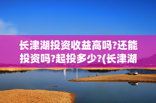 长津湖投资收益高吗?还能投资吗?起投多少?(长津湖的投资)