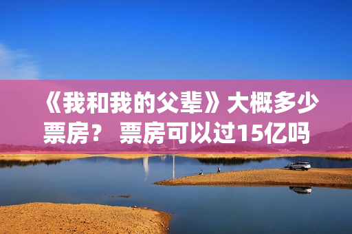 《我和我的父辈》大概多少票房？ 票房可以过15亿吗？(我和我的父辈主题曲)