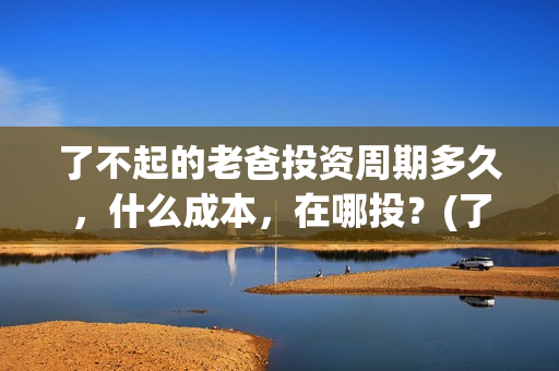 了不起的老爸投资周期多久，什么成本，在哪投？(了不起的老爸 投资)