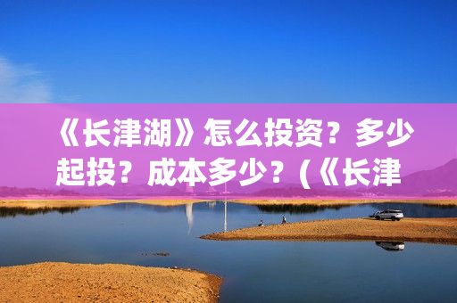 《长津湖》怎么投资？多少起投？成本多少？(《长津湖 》)