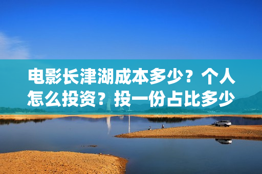 电影长津湖成本多少？个人怎么投资？投一份占比多少？(电影长津湖制作费)