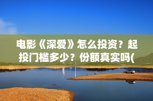 电影《深爱》怎么投资？起投门槛多少？份额真实吗(播放电影深爱)