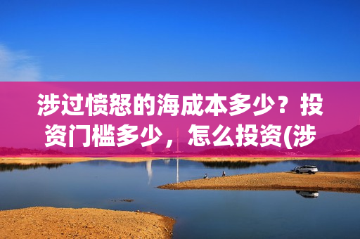 涉过愤怒的海成本多少？投资门槛多少，怎么投资(涉过愤怒的海简介)