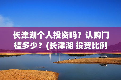 长津湖个人投资吗？认购门槛多少？(长津湖 投资比例)
