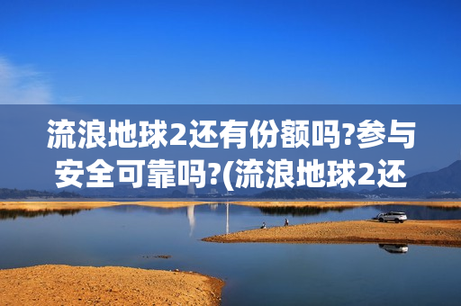 流浪地球2还有份额吗?参与安全可靠吗?(流浪地球2还有第二部吗)