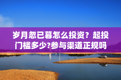 岁月忽已暮怎么投资？起投门槛多少?参与渠道正规吗?(岁月忽已暮短句)
