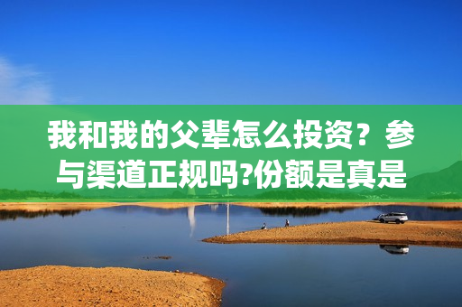 我和我的父辈怎么投资？参与渠道正规吗?份额是真是假?(我和我的父辈见解)