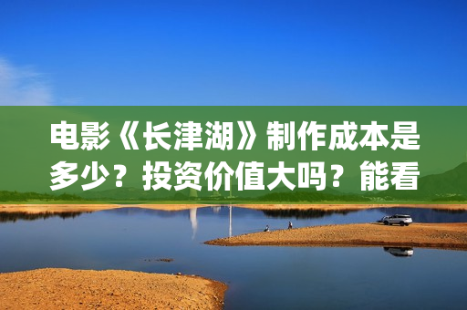 电影《长津湖》制作成本是多少？投资价值大吗？能看底层吗？(电影《长津湖》免费版在线观看高清)