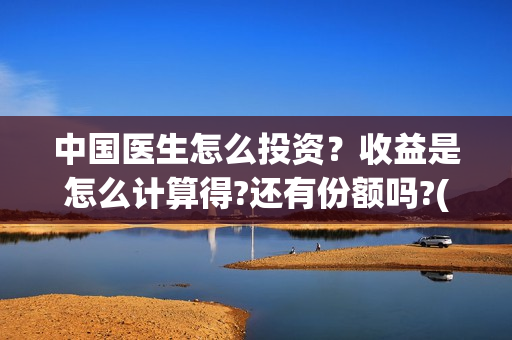 中国医生怎么投资？收益是怎么计算得?还有份额吗?(中国医生可投屏)