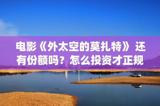 电影《外太空的莫扎特》 还有份额吗？怎么投资才正规？(外太空的百科)