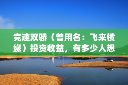 竞速双骄（曾用名：飞来横缘）投资收益，有多少人想看？审查风险大吗？(竞速双骄开机了吗)