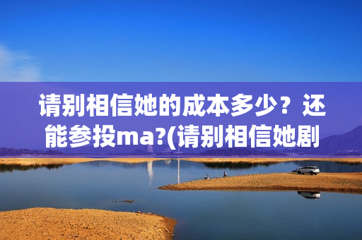 请别相信她的成本多少？还能参投ma?(请别相信她剧组主演)