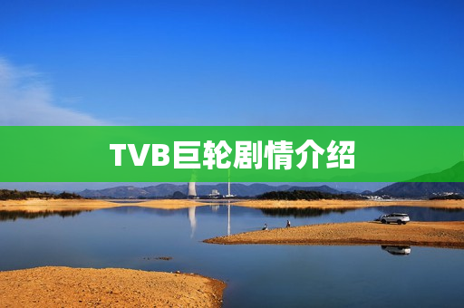 TVB巨轮剧情介绍 TVB巨轮剧情介绍