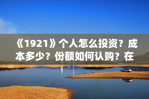 《1921》个人怎么投资？成本多少？份额如何认购？在哪投？(1921z)