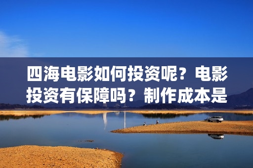 四海电影如何投资呢？电影投资有保障吗？制作成本是多少的呢？怎么投资靠谱呢(四海电影怎么样)