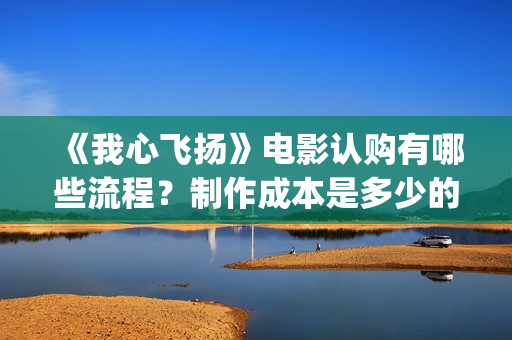 《我心飞扬》电影认购有哪些流程？制作成本是多少的呢？门槛高不高呢？(我心飞扬电影演员表)