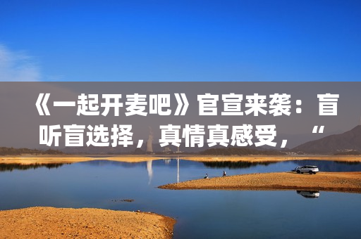 《一起开麦吧》官宣来袭：盲听盲选择，真情真感受，“纯听觉竞技”重构音乐综艺价值(《一起开麦吧》总决赛)