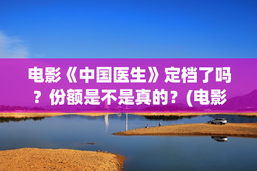 电影《中国医生》定档了吗？份额是不是真的？(电影《中国医生》获奖了吗)