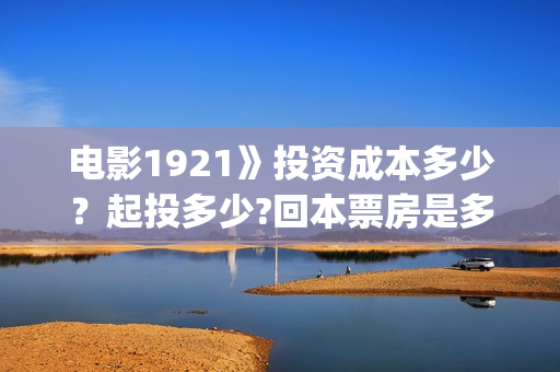 电影1921》投资成本多少？起投多少?回本票房是多少(1921电影投资收益)