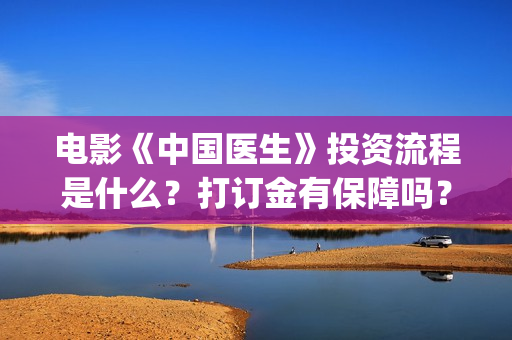 电影《中国医生》投资流程是什么？打订金有保障吗？(电影中国医生免费观看完整版)