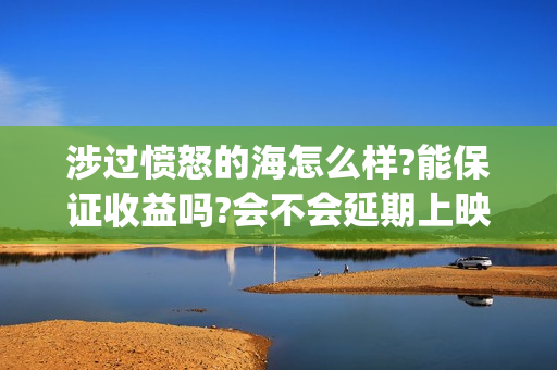 涉过愤怒的海怎么样?能保证收益吗?会不会延期上映?(涉过愤怒的海凶手是谁)