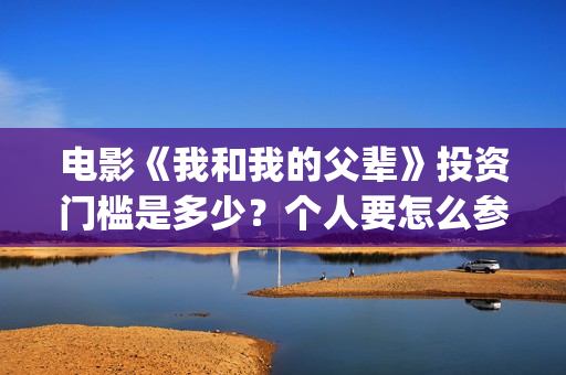 电影《我和我的父辈》投资门槛是多少？个人要怎么参与影视投资？(电影我和我的父辈 诗)