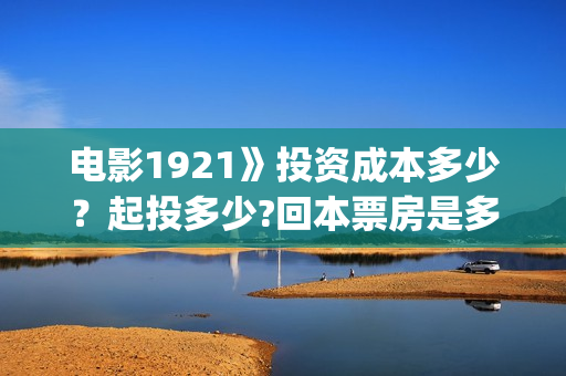 电影1921》投资成本多少？起投多少?回本票房是多少(《1921》电影投资)