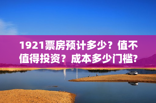 1921票房预计多少？值不值得投资？成本多少门槛?(1921票房实时查询)