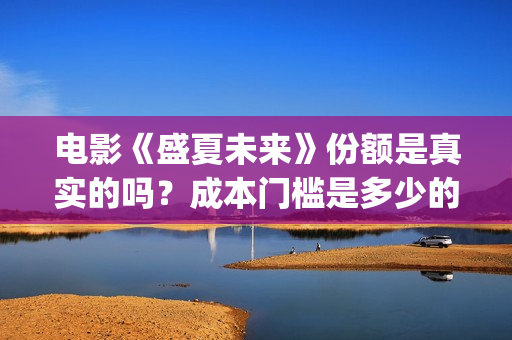 电影《盛夏未来》份额是真实的吗？成本门槛是多少的呢？电影投资有保障吗？(电影:盛夏未来)