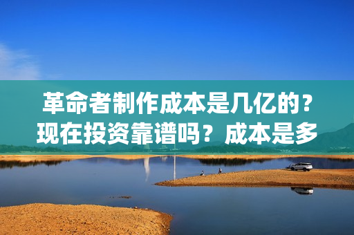 革命者制作成本是几亿的？现在投资靠谱吗？成本是多少的呢？(革命者 主创)