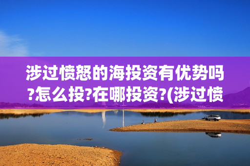 涉过愤怒的海投资有优势吗?怎么投?在哪投资?(涉过愤怒的海上映了吗)