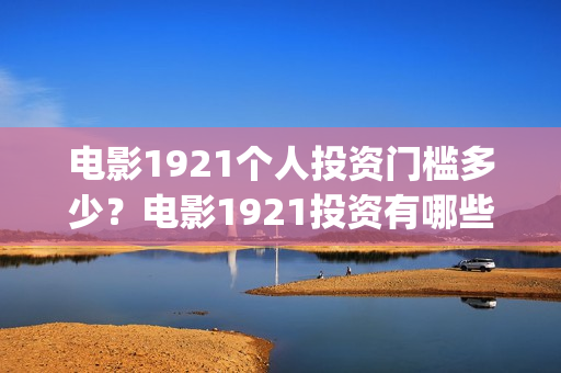 电影1921个人投资门槛多少？电影1921投资有哪些风险？(电影1921投资和预计票房)