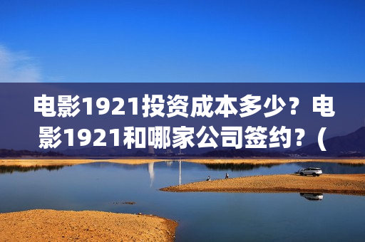 电影1921投资成本多少？电影1921和哪家公司签约？(电影1921投资成本)