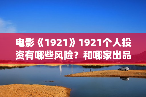 电影《1921》1921个人投资有哪些风险？和哪家出品方签约？(电影《1921》凸显了伟大的什么精神)