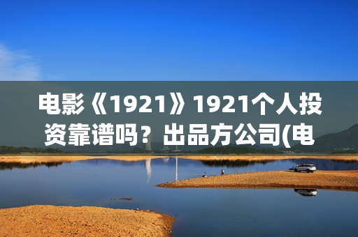 电影《1921》1921个人投资靠谱吗？出品方公司(电影《1921》经典台词)