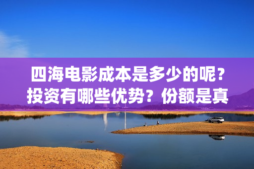 四海电影成本是多少的呢？投资有哪些优势？份额是真实的吗？(四海电影预估票房)