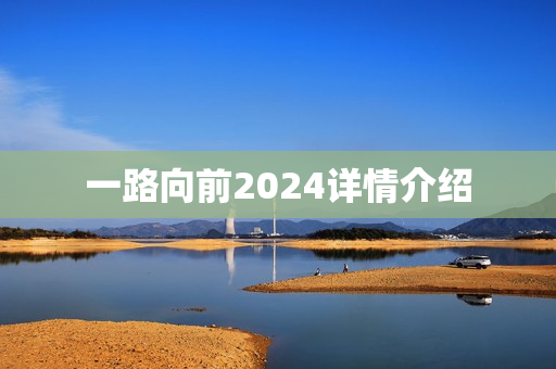 一路向前2024详情介绍 一路向前2024详情介绍