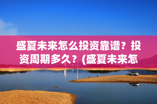 盛夏未来怎么投资靠谱？投资周期多久？(盛夏未来怎么过审的)