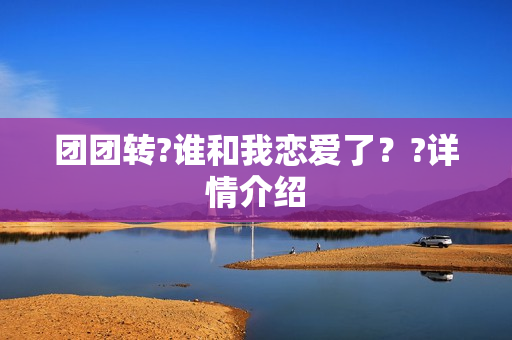 团团转?谁和我恋爱了？?详情介绍