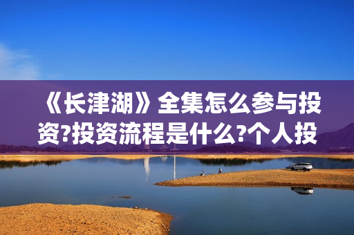 《长津湖》全集怎么参与投资?投资流程是什么?个人投资一份是多少钱?(电影《长津湖》完整版)