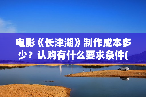电影《长津湖》制作成本多少？认购有什么要求条件(电影《长津湖》免费版在线观看高清)
