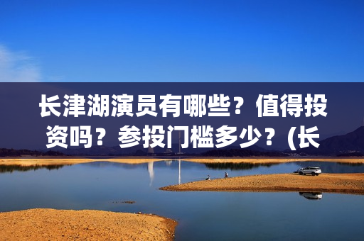 长津湖演员有哪些？值得投资吗？参投门槛多少？(长津湖演员有谁)