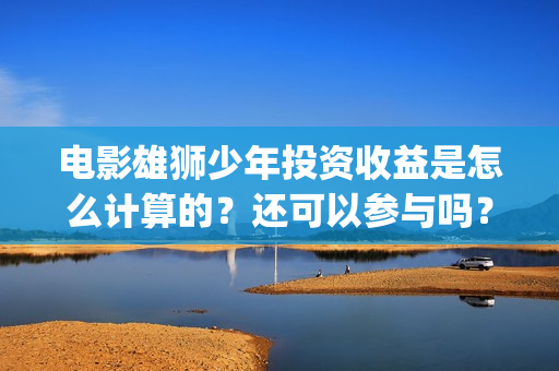 电影雄狮少年投资收益是怎么计算的？还可以参与吗？(雄狮少年动画电影)
