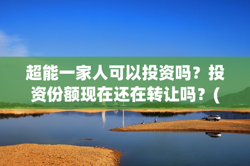 超能一家人可以投资吗？投资份额现在还在转让吗？(超能一家人能)