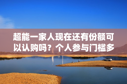 超能一家人现在还有份额可以认购吗？个人参与门槛多少？(超能一家人现在多少集)