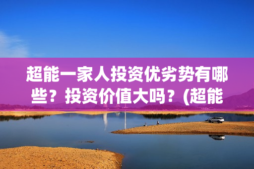 超能一家人投资优劣势有哪些？投资价值大吗？(超能一家人投资公司)